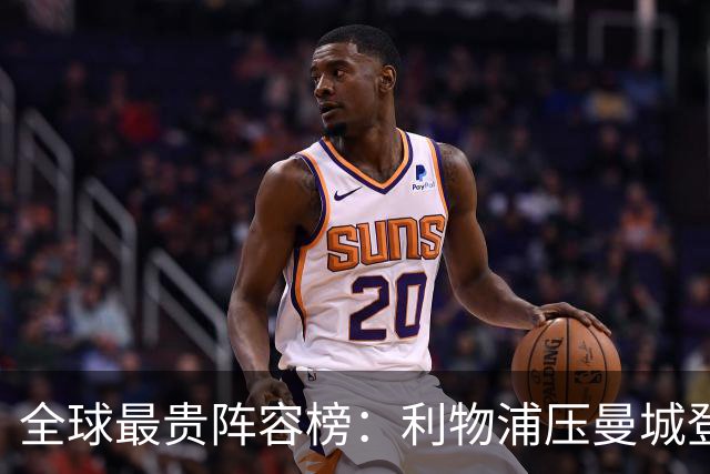 全球最贵阵容榜：利物浦压曼城登顶，前十英超占七席