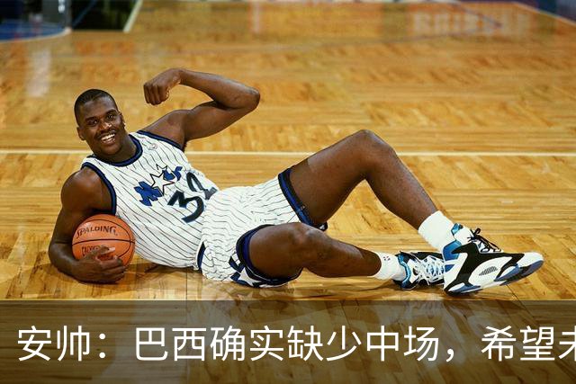 安帅：巴西确实缺少中场，希望未来4年能培养出更多中场人才